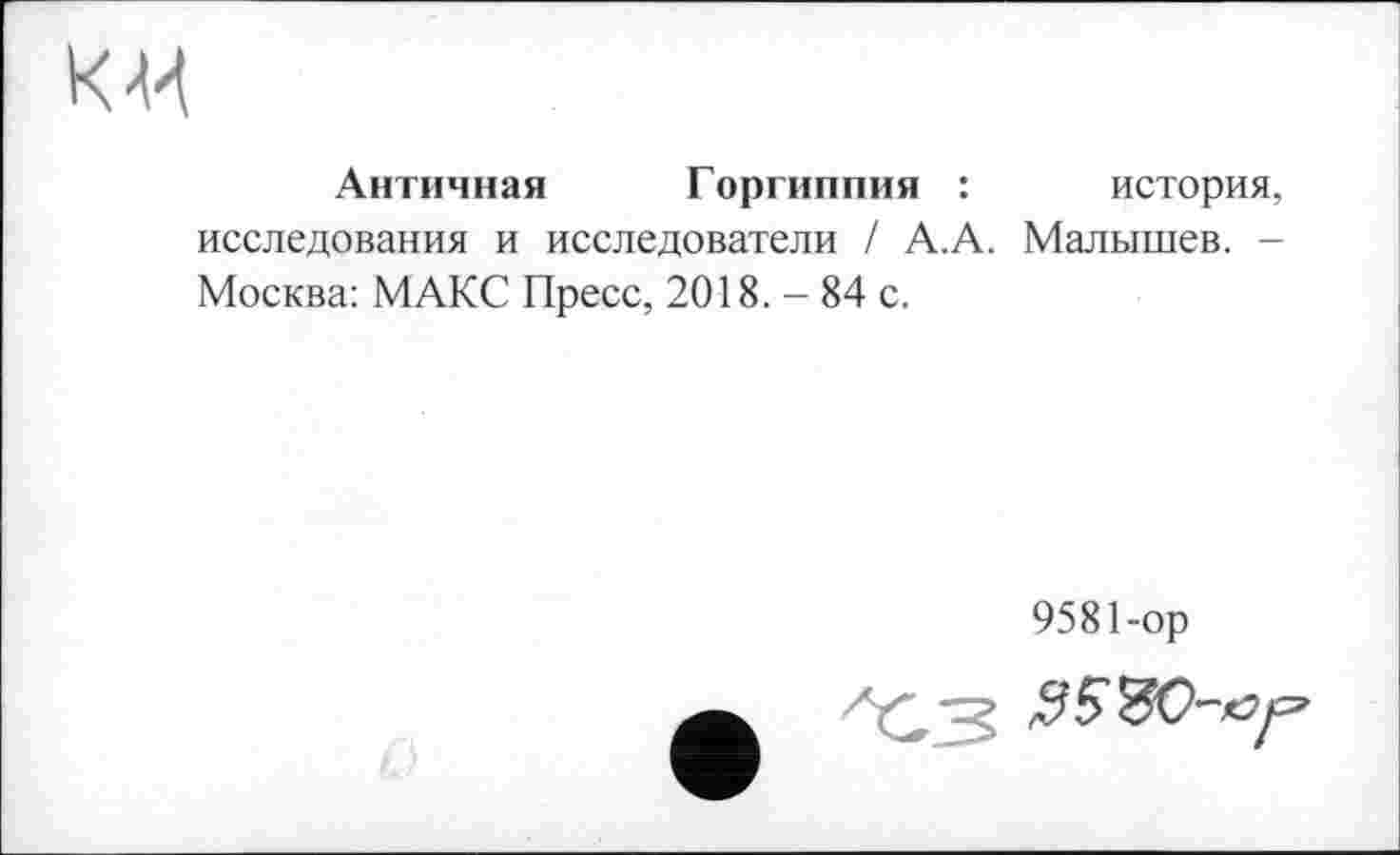 ﻿KM
Античная Горгиппия : исследования и исследователи / А.А. Москва: МАКС Пресс, 2018. - 84 с.
история, Малышев. -
9581-ор